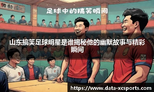 山东搞笑足球明星是谁揭秘他的幽默故事与精彩瞬间